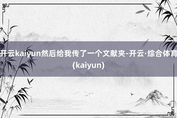 开云kaiyun然后给我传了一个文献夹-开云·综合体育(kaiyun)