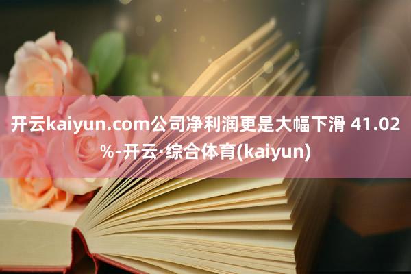 开云kaiyun.com公司净利润更是大幅下滑 41.02%-开云·综合体育(kaiyun)