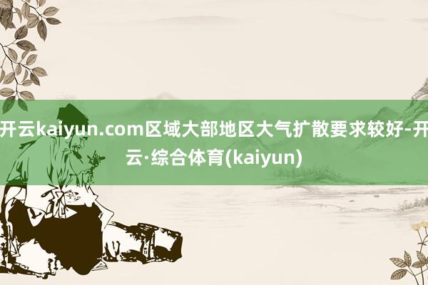 开云kaiyun.com区域大部地区大气扩散要求较好-开云·综合体育(kaiyun)