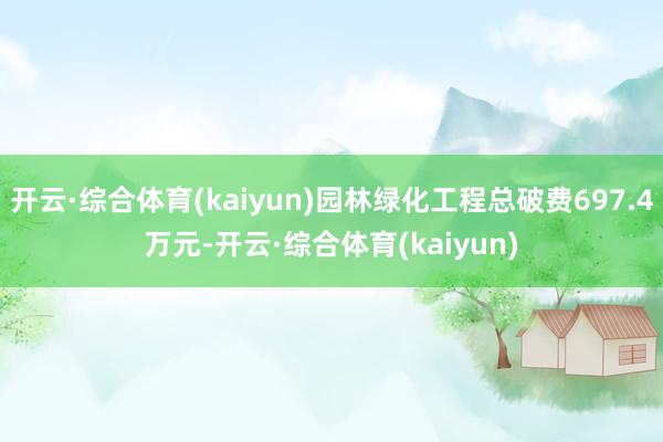 开云·综合体育(kaiyun)园林绿化工程总破费697.4万元-开云·综合体育(kaiyun)