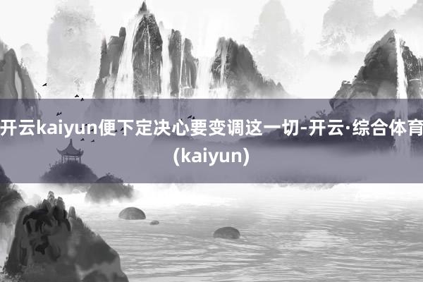 开云kaiyun便下定决心要变调这一切-开云·综合体育(kaiyun)