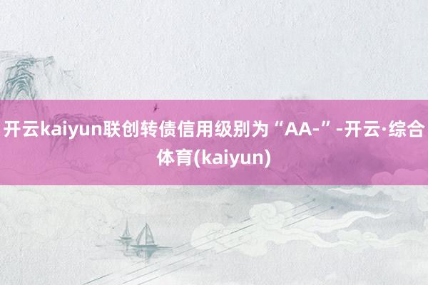 开云kaiyun联创转债信用级别为“AA-”-开云·综合体育(kaiyun)