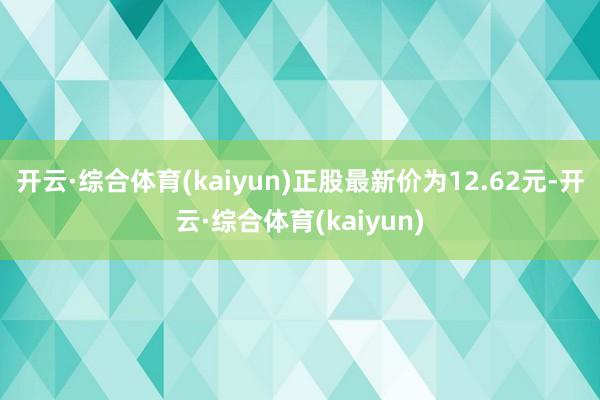 开云·综合体育(kaiyun)正股最新价为12.62元-开云·综合体育(kaiyun)