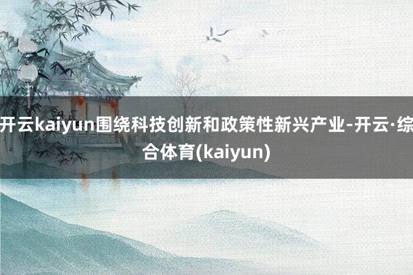 开云kaiyun围绕科技创新和政策性新兴产业-开云·综合体育(kaiyun)