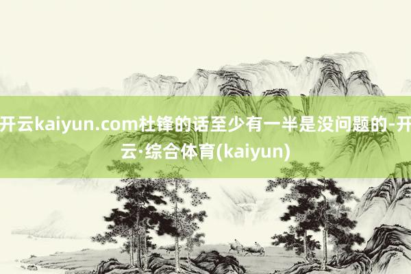 开云kaiyun.com杜锋的话至少有一半是没问题的-开云·综合体育(kaiyun)