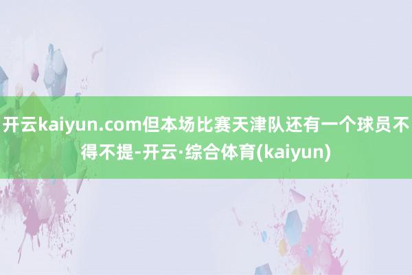 开云kaiyun.com但本场比赛天津队还有一个球员不得不提-开云·综合体育(kaiyun)