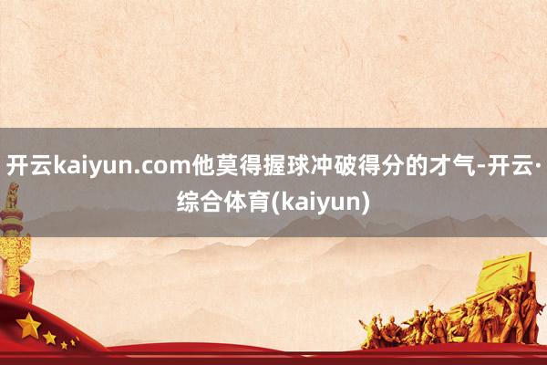 开云kaiyun.com他莫得握球冲破得分的才气-开云·综合体育(kaiyun)