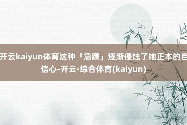 开云kaiyun体育这种「急躁」逐渐侵蚀了她正本的自信心-开云·综合体育(kaiyun)