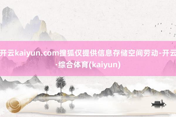 开云kaiyun.com搜狐仅提供信息存储空间劳动-开云·综合体育(kaiyun)