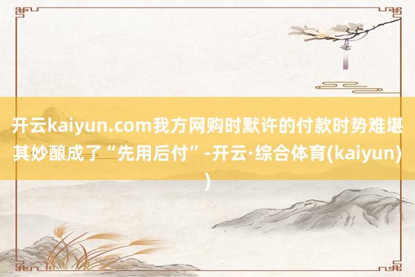 开云kaiyun.com我方网购时默许的付款时势难堪其妙酿成了“先用后付”-开云·综合体育(kaiyun)