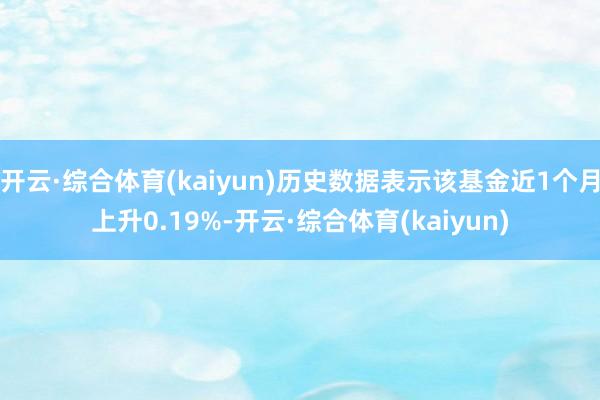 开云·综合体育(kaiyun)历史数据表示该基金近1个月上升0.19%-开云·综合体育(kaiyun)