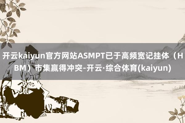 开云kaiyun官方网站ASMPT已于高频宽记挂体（HBM）市集赢得冲突-开云·综合体育(kaiyun)