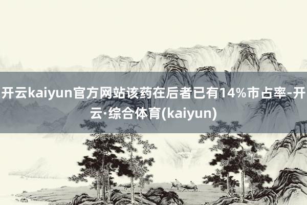 开云kaiyun官方网站该药在后者已有14%市占率-开云·综合体育(kaiyun)