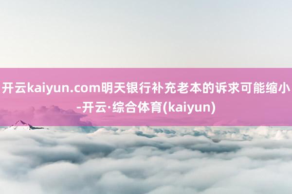 开云kaiyun.com明天银行补充老本的诉求可能缩小-开云·综合体育(kaiyun)