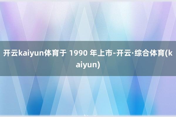 开云kaiyun体育于 1990 年上市-开云·综合体育(kaiyun)