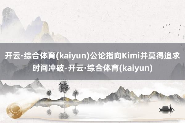 开云·综合体育(kaiyun)公论指向Kimi并莫得追求时间冲破-开云·综合体育(kaiyun)