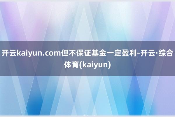 开云kaiyun.com但不保证基金一定盈利-开云·综合体育(kaiyun)