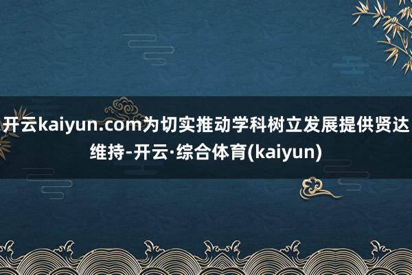 开云kaiyun.com为切实推动学科树立发展提供贤达维持-开云·综合体育(kaiyun)