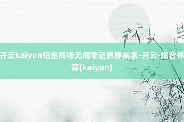 开云kaiyun铂金商场无间靠近镇静需求-开云·综合体育(kaiyun)