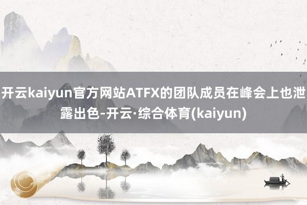 开云kaiyun官方网站ATFX的团队成员在峰会上也泄露出色-开云·综合体育(kaiyun)