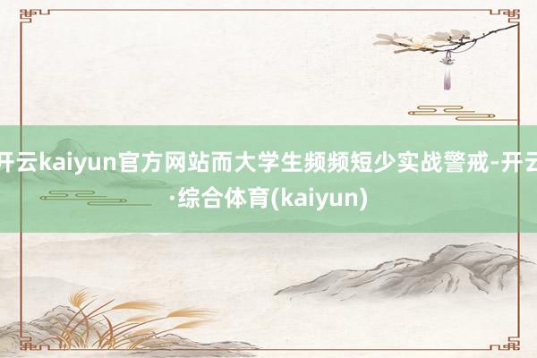 开云kaiyun官方网站而大学生频频短少实战警戒-开云·综合体育(kaiyun)