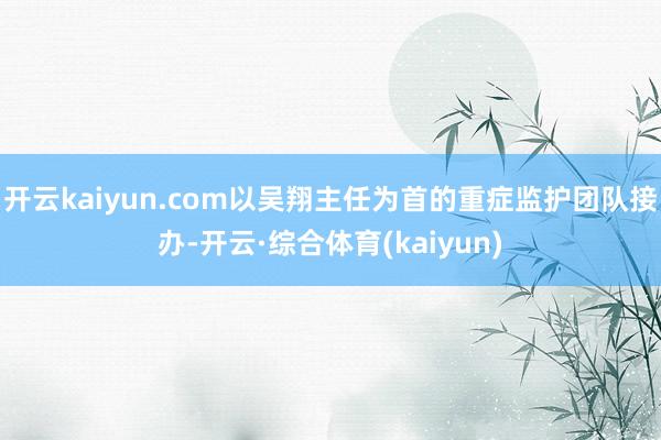 开云kaiyun.com以吴翔主任为首的重症监护团队接办-开云·综合体育(kaiyun)