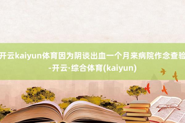 开云kaiyun体育因为阴谈出血一个月来病院作念查验-开云·综合体育(kaiyun)