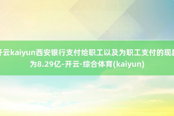 开云kaiyun西安银行支付给职工以及为职工支付的现款为8.29亿-开云·综合体育(kaiyun)