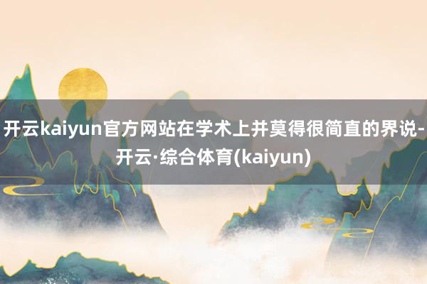 开云kaiyun官方网站在学术上并莫得很简直的界说-开云·综合体育(kaiyun)