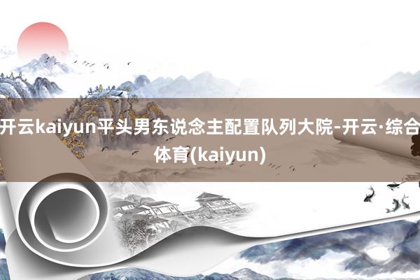 开云kaiyun平头男东说念主配置队列大院-开云·综合体育(kaiyun)