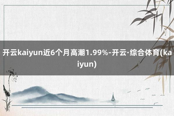 开云kaiyun近6个月高潮1.99%-开云·综合体育(kaiyun)