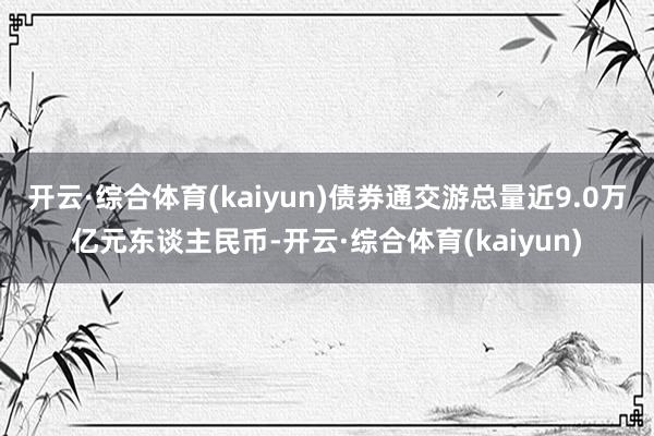 开云·综合体育(kaiyun)债券通交游总量近9.0万亿元东谈主民币-开云·综合体育(kaiyun)