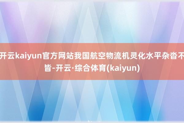 开云kaiyun官方网站我国航空物流机灵化水平杂沓不皆-开云·综合体育(kaiyun)