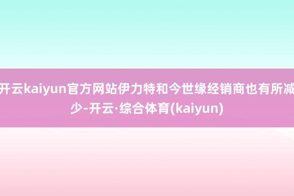 开云kaiyun官方网站伊力特和今世缘经销商也有所减少-开云·综合体育(kaiyun)