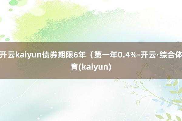 开云kaiyun债券期限6年（第一年0.4%-开云·综合体育(kaiyun)