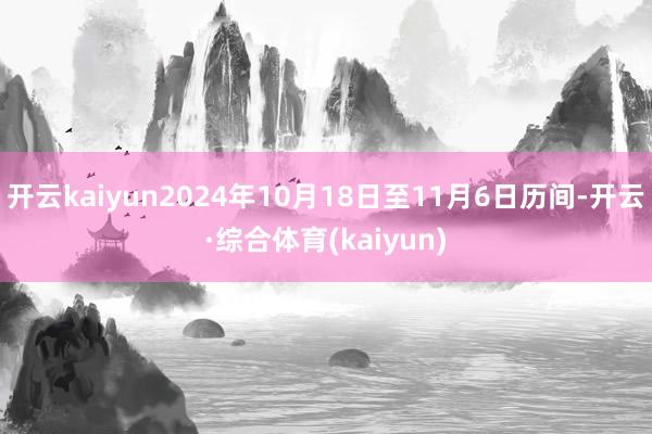 开云kaiyun2024年10月18日至11月6日历间-开云·综合体育(kaiyun)