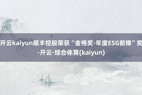 开云kaiyun顺丰控股荣获“金格奖·年度ESG前锋”奖-开云·综合体育(kaiyun)