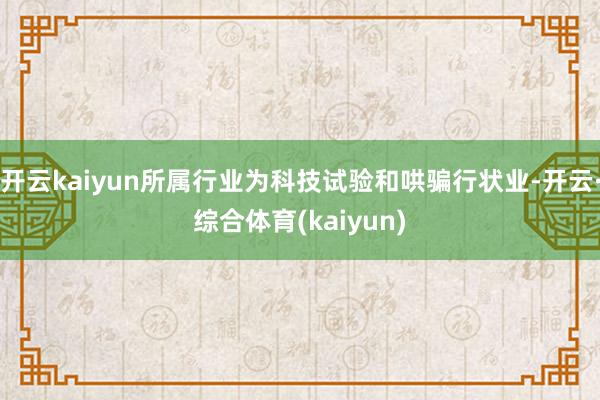 开云kaiyun所属行业为科技试验和哄骗行状业-开云·综合体育(kaiyun)