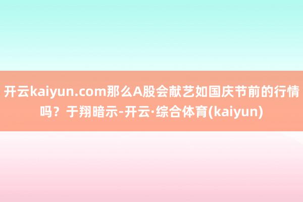 开云kaiyun.com那么A股会献艺如国庆节前的行情吗？于翔暗示-开云·综合体育(kaiyun)