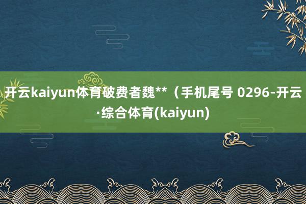 开云kaiyun体育破费者魏**（手机尾号 0296-开云·综合体育(kaiyun)