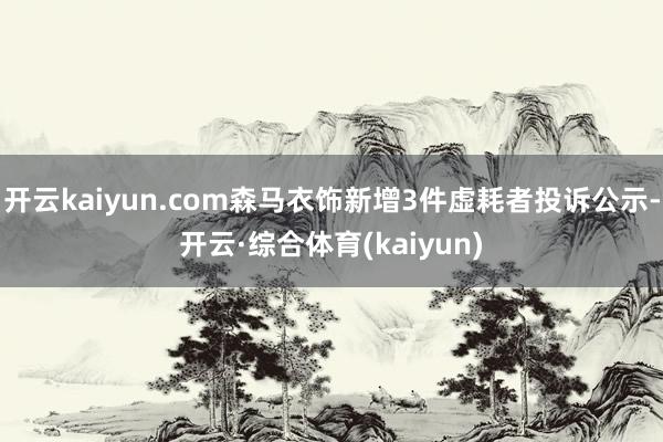 开云kaiyun.com森马衣饰新增3件虚耗者投诉公示-开云·综合体育(kaiyun)