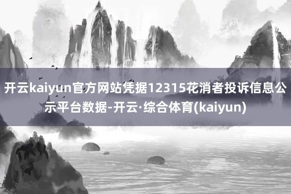 开云kaiyun官方网站凭据12315花消者投诉信息公示平台数据-开云·综合体育(kaiyun)