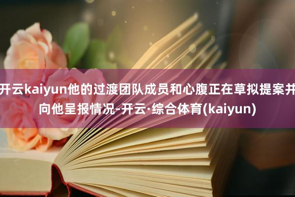 开云kaiyun他的过渡团队成员和心腹正在草拟提案并向他呈报情况-开云·综合体育(kaiyun)