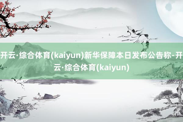 开云·综合体育(kaiyun)新华保障本日发布公告称-开云·综合体育(kaiyun)