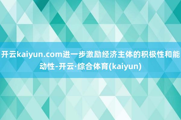 开云kaiyun.com进一步激励经济主体的积极性和能动性-开云·综合体育(kaiyun)