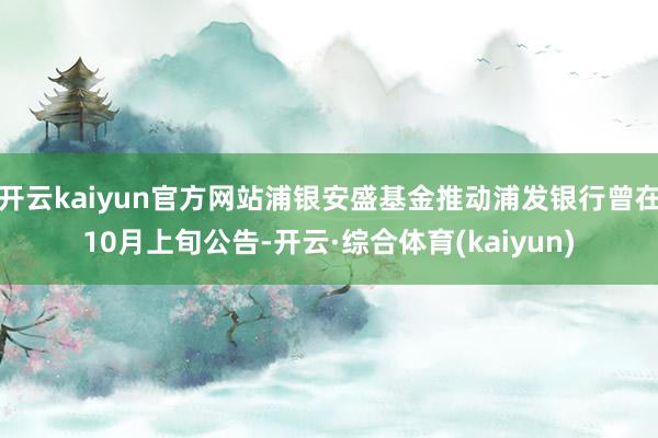 开云kaiyun官方网站浦银安盛基金推动浦发银行曾在10月上旬公告-开云·综合体育(kaiyun)