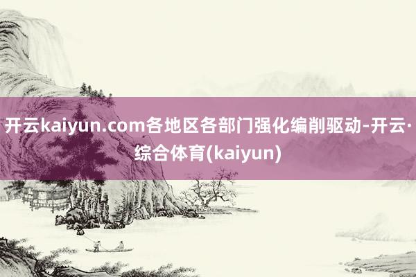 开云kaiyun.com各地区各部门强化编削驱动-开云·综合体育(kaiyun)