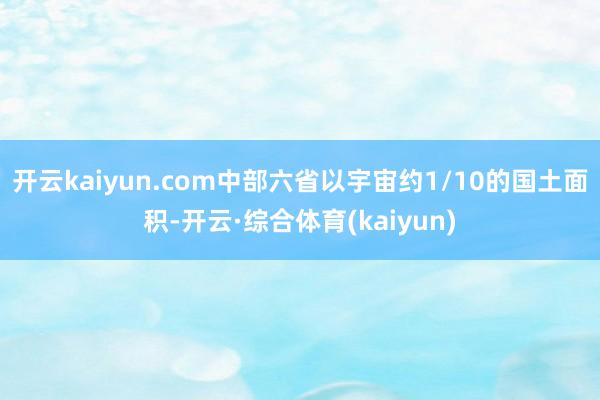 开云kaiyun.com中部六省以宇宙约1/10的国土面积-开云·综合体育(kaiyun)