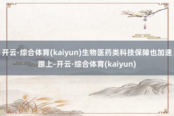 开云·综合体育(kaiyun)生物医药类科技保障也加速跟上-开云·综合体育(kaiyun)