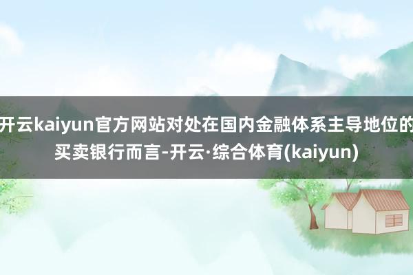 开云kaiyun官方网站对处在国内金融体系主导地位的买卖银行而言-开云·综合体育(kaiyun)